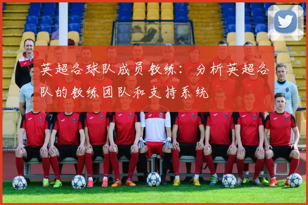英超各球队成员教练:分析英超各队的教练团队和支持系统
