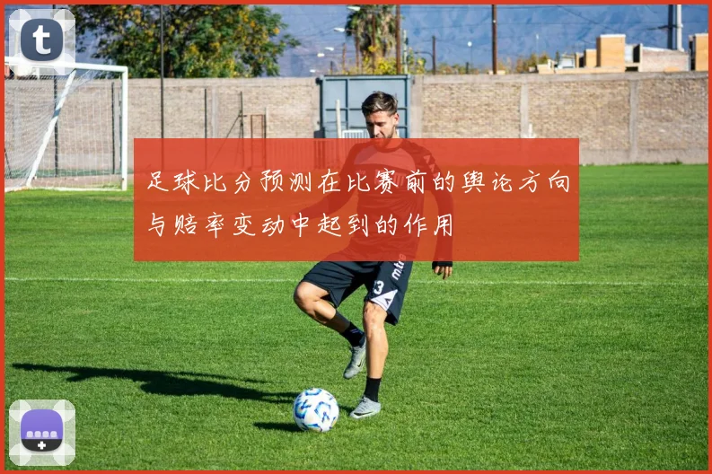 足球比分预测在比赛前的舆论方向与赔率变动中起到的作用