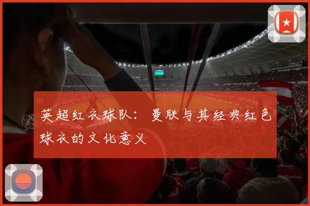 英超红衣球队：曼联与其经典红色球衣的文化意义