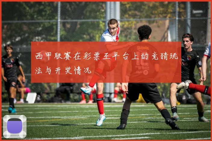 西甲联赛在彩票王平台上的竞猜玩法与开奖情况