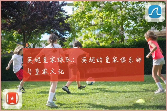 英超皇家球队：英超的皇家俱乐部与皇家文化