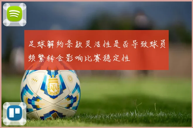 足球解约条款灵活性是否导致球员频繁转会影响比赛稳定性