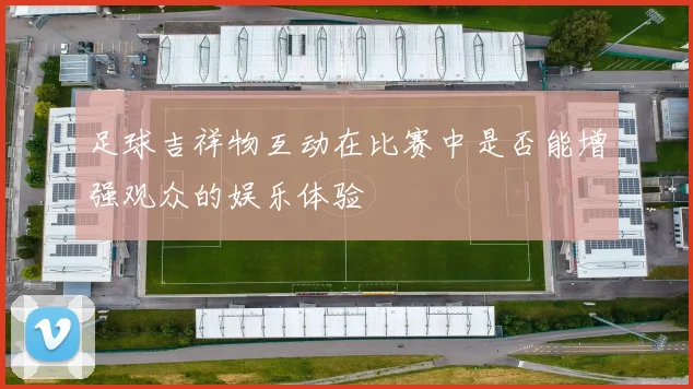 足球吉祥物互动在比赛中是否能增强观众的娱乐体验