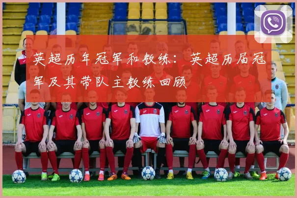 英超历年冠军和教练:英超历届冠军及其带队主教练回顾