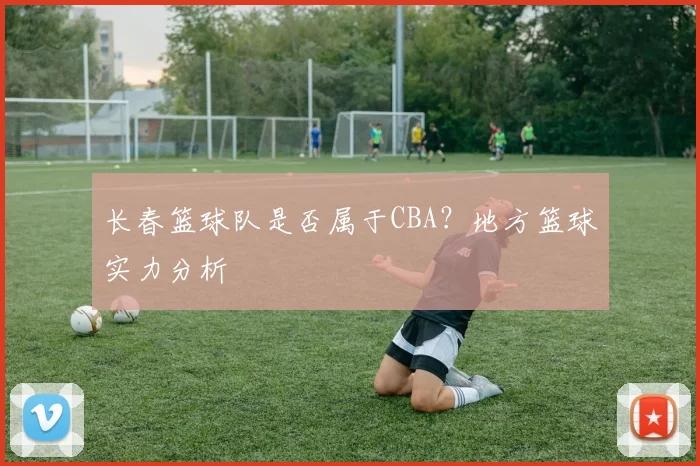长春篮球队是否属于CBA？地方篮球实力分析