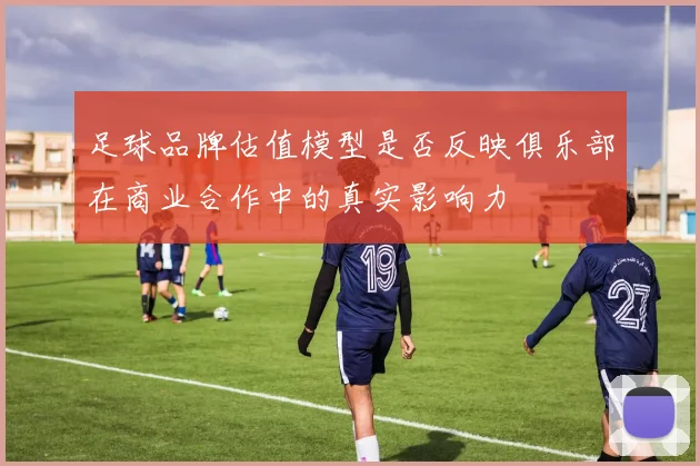 足球品牌估值模型是否反映俱乐部在商业合作中的真实影响力