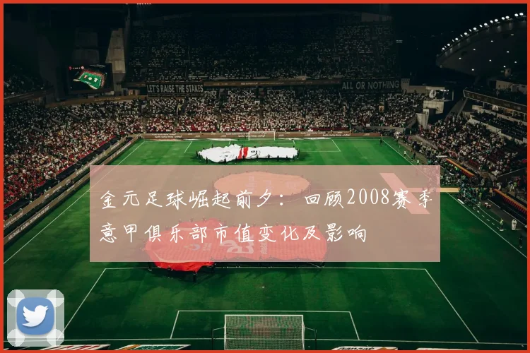 金元足球崛起前夕:回顾2008赛季意甲俱乐部市值变化及影响