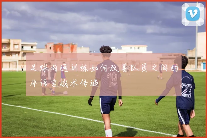足球沟通训练如何改善队员之间的非语言战术传递