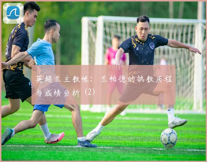 英超兰主教练：兰帕德的执教历程与成绩分析 (2)