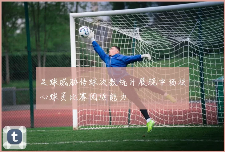 足球威胁传球次数统计展现中场核心球员比赛阅读能力