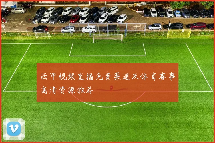 西甲视频直播免费渠道及体育赛事高清资源推荐