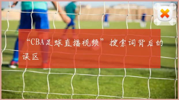 “CBA足球直播视频”搜索词背后的误区